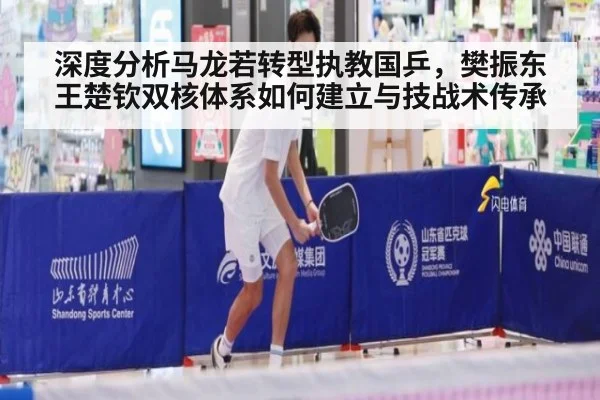 深度分析马龙若转型执教国乒，樊振东王楚钦双核体系如何建立与技战术传承