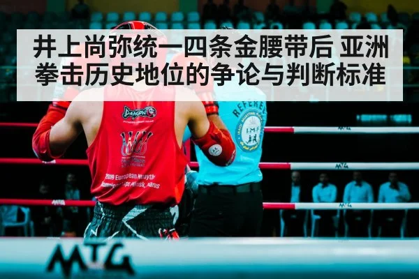 井上尚弥统一四条金腰带后 亚洲拳击历史地位的争论与判断标准