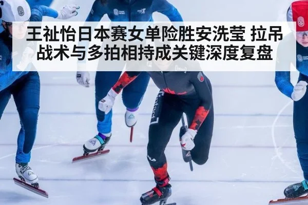 王祉怡日本赛女单险胜安洗莹 拉吊战术与多拍相持成关键深度复盘