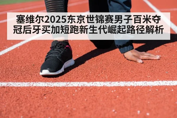 塞维尔2025东京世锦赛男子百米夺冠后牙买加短跑新生代崛起路径解析