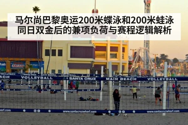 马尔尚巴黎奥运200米蝶泳和200米蛙泳同日双金后的兼项负荷与赛程逻辑解析